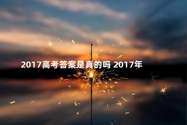 2017高考答案是真的吗 2017年高考卷子